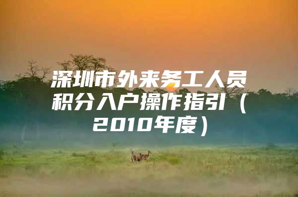 深圳市外来务工人员积分入户操作指引（2010年度）