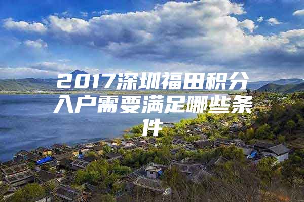 2017深圳福田积分入户需要满足哪些条件