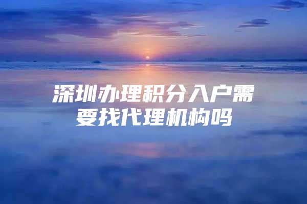 深圳办理积分入户需要找代理机构吗