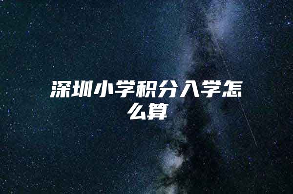 深圳小学积分入学怎么算