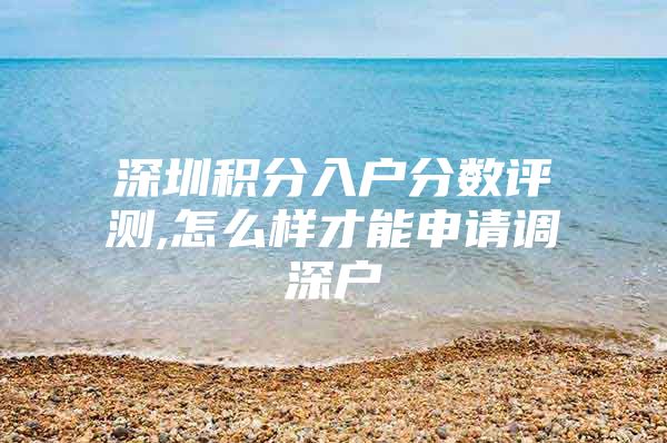 深圳积分入户分数评测,怎么样才能申请调深户