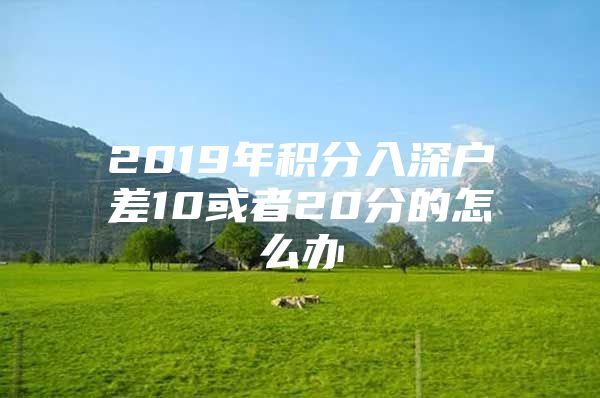 2019年积分入深户差10或者20分的怎么办