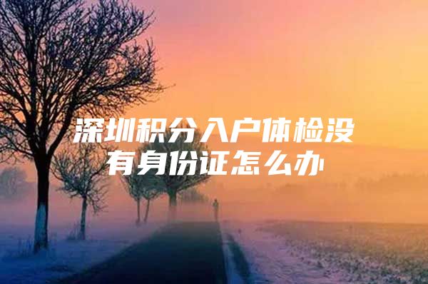 深圳积分入户体检没有身份证怎么办