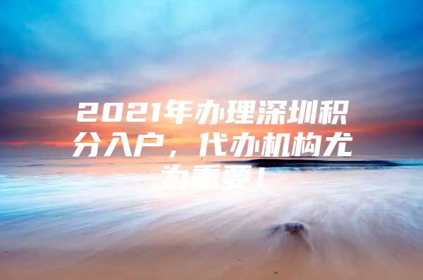 2021年办理深圳积分入户，代办机构尤为重要！