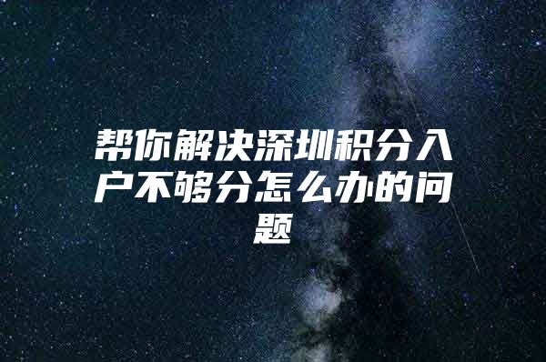 帮你解决深圳积分入户不够分怎么办的问题