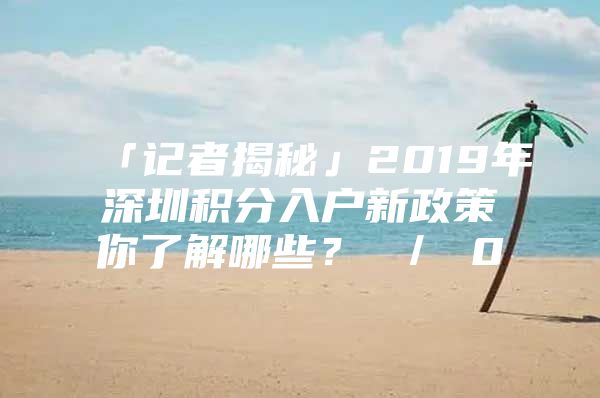 「记者揭秘」2019年深圳积分入户新政策你了解哪些？ ／ 0