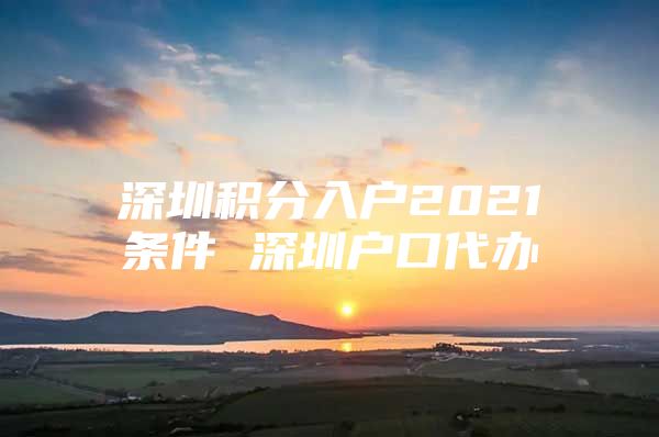 深圳积分入户2021条件 深圳户口代办