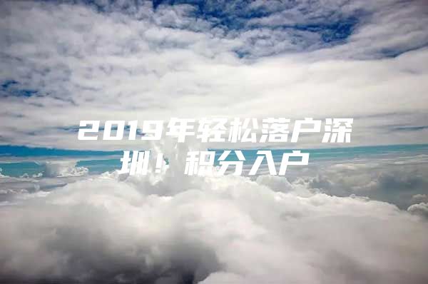 2019年轻松落户深圳！积分入户