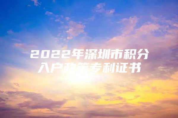 2022年深圳市积分入户政策专利证书