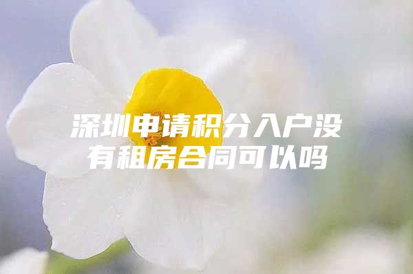 深圳申请积分入户没有租房合同可以吗