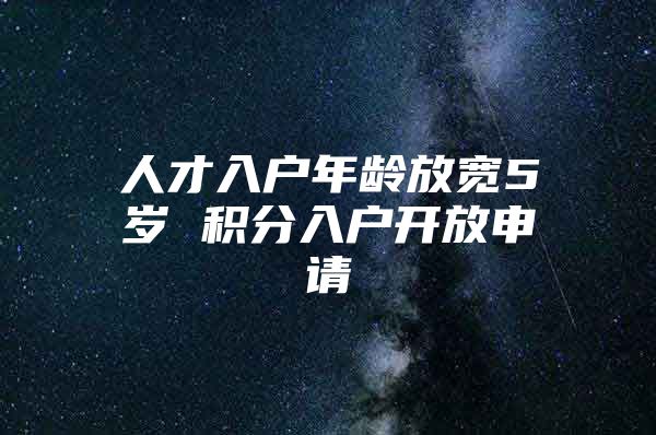 人才入户年龄放宽5岁 积分入户开放申请