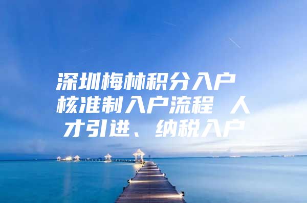 深圳梅林积分入户 核准制入户流程 人才引进、纳税入户