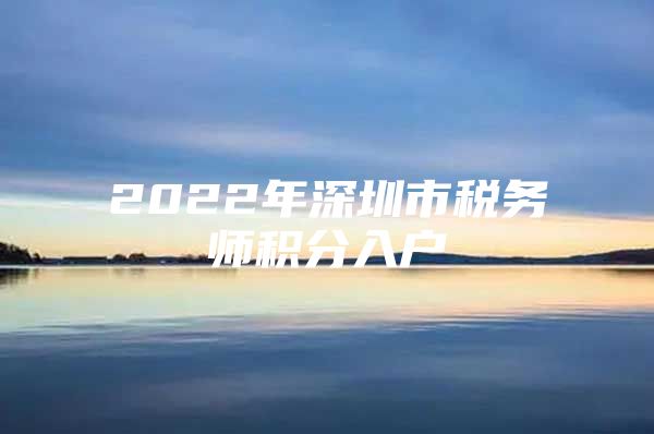 2022年深圳市税务师积分入户