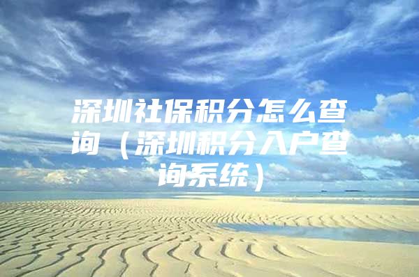 深圳社保积分怎么查询（深圳积分入户查询系统）