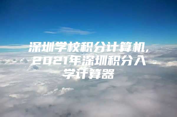 深圳学校积分计算机,2021年深圳积分入学计算器