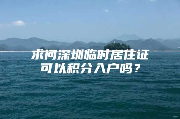 求问深圳临时居住证可以积分入户吗？