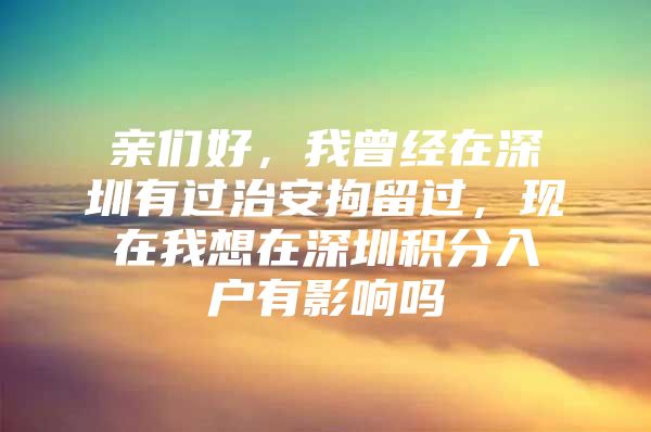 亲们好，我曾经在深圳有过治安拘留过，现在我想在深圳积分入户有影响吗