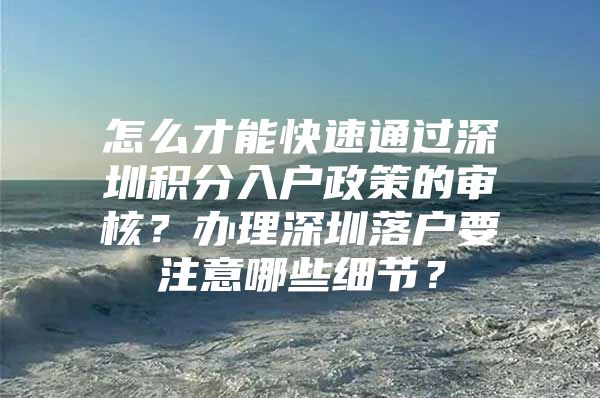 怎么才能快速通过深圳积分入户政策的审核？办理深圳落户要注意哪些细节？