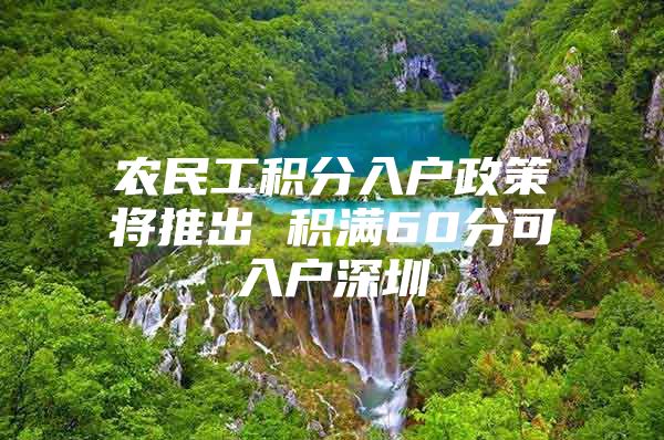 农民工积分入户政策将推出 积满60分可入户深圳