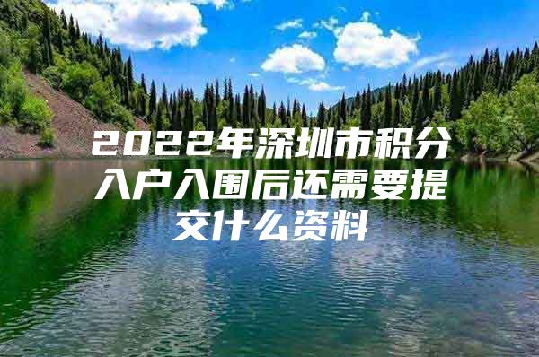 2022年深圳市积分入户入围后还需要提交什么资料