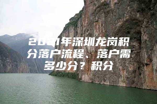 2021年深圳龙岗积分落户流程、落户需多少分？积分