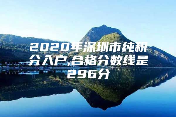 2020年深圳市纯积分入户,合格分数线是296分