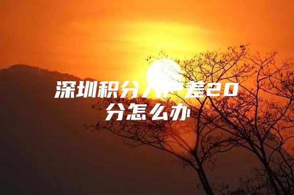 深圳积分入户差20分怎么办