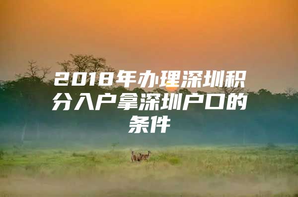 2018年办理深圳积分入户拿深圳户口的条件