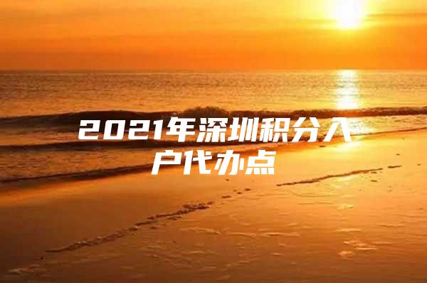 2021年深圳积分入户代办点