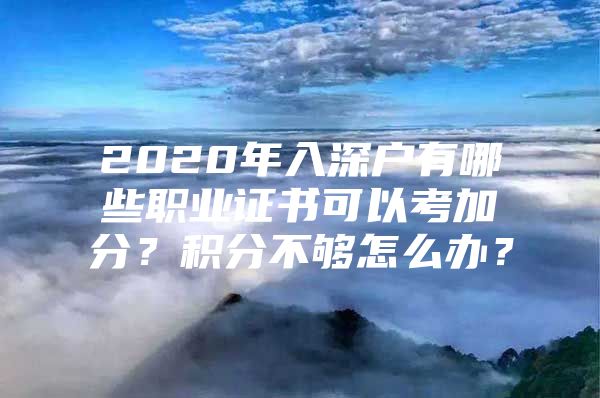 2020年入深户有哪些职业证书可以考加分？积分不够怎么办？