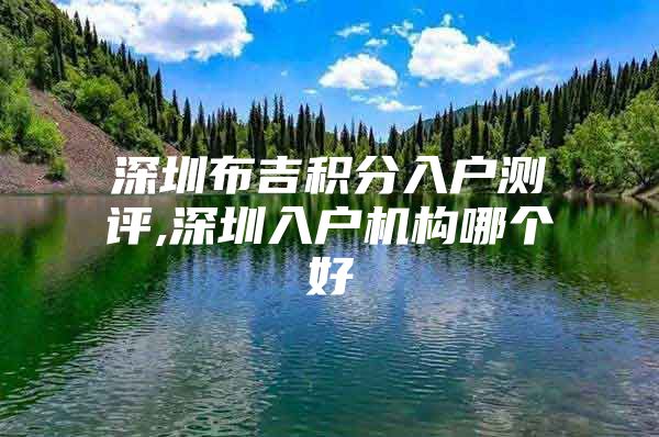 深圳布吉积分入户测评,深圳入户机构哪个好