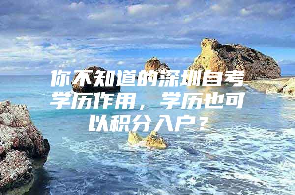 你不知道的深圳自考学历作用，学历也可以积分入户？