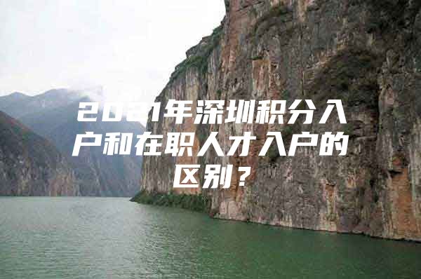 2021年深圳积分入户和在职人才入户的区别？