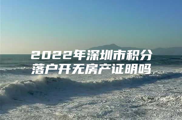 2022年深圳市积分落户开无房产证明吗