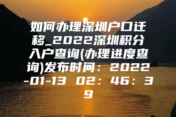 如何办理深圳户口迁移_2022深圳积分入户查询(办理进度查询)发布时间：2022-01-13 02：46：39