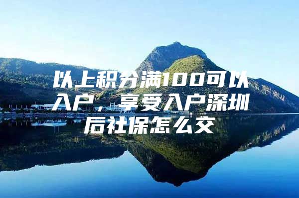 以上积分满100可以入户，享受入户深圳后社保怎么交