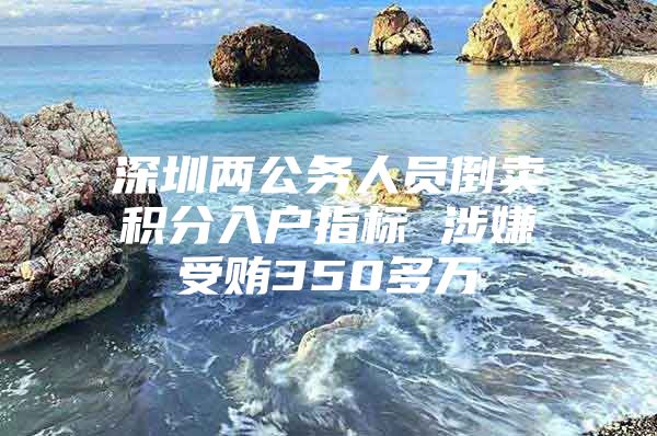 深圳两公务人员倒卖积分入户指标 涉嫌受贿350多万