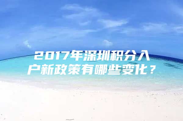 2017年深圳积分入户新政策有哪些变化？