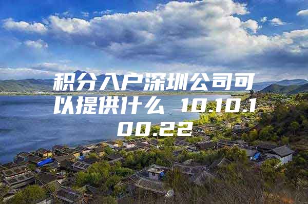 积分入户深圳公司可以提供什么 10.10.100.22