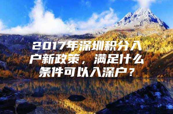 2017年深圳积分入户新政策，满足什么条件可以入深户？