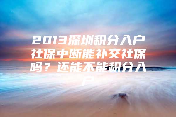 2013深圳积分入户社保中断能补交社保吗？还能不能积分入户