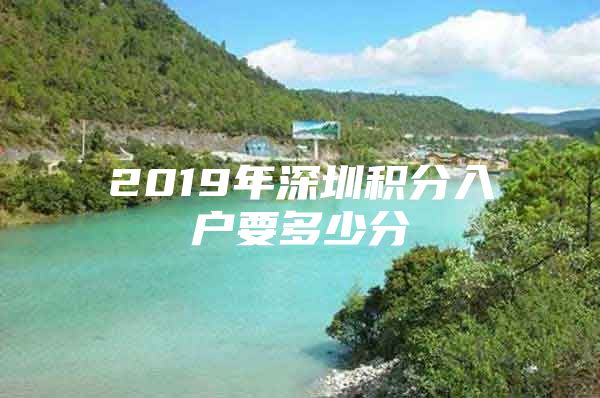 2019年深圳积分入户要多少分