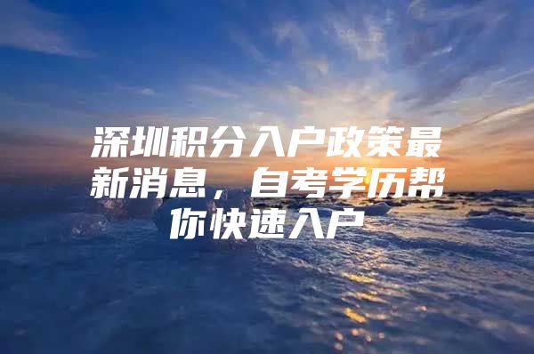 深圳积分入户政策最新消息，自考学历帮你快速入户