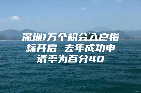 深圳1万个积分入户指标开启 去年成功申请率为百分40