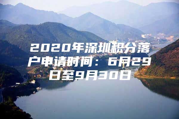 2020年深圳积分落户申请时间：6月29日至9月30日