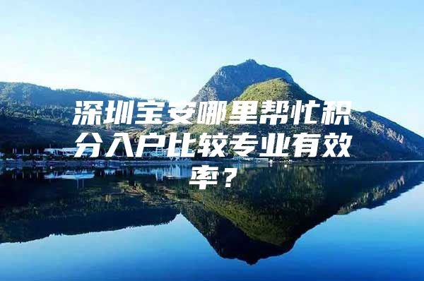 深圳宝安哪里帮忙积分入户比较专业有效率？