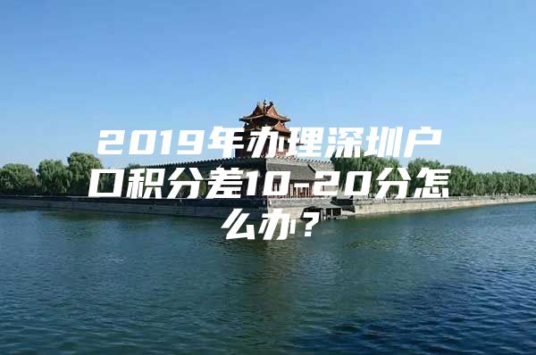 2019年办理深圳户口积分差10-20分怎么办？