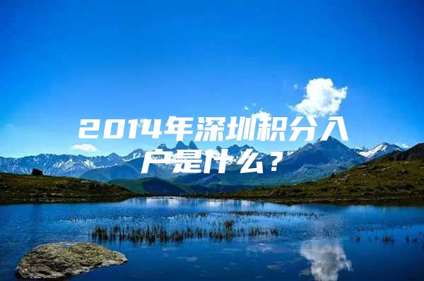 2014年深圳积分入户是什么？