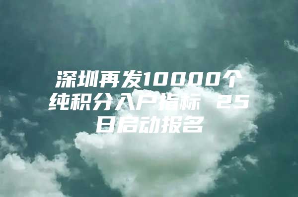 深圳再发10000个纯积分入户指标 25日启动报名