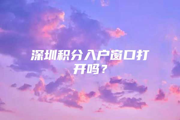 深圳积分入户窗口打开吗？